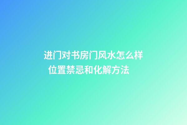 进门对书房门风水怎么样  位置禁忌和化解方法
